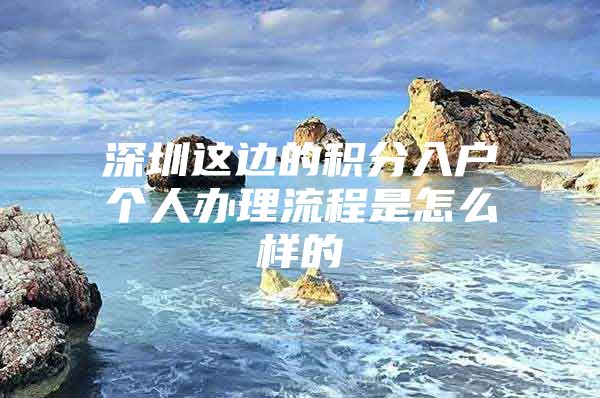 深圳这边的积分入户个人办理流程是怎么样的