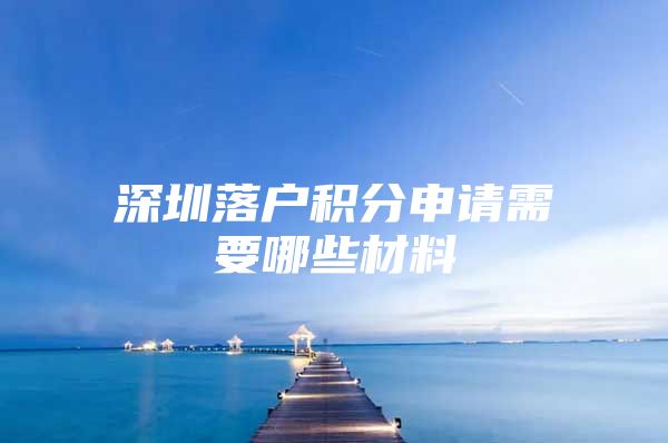 深圳落户积分申请需要哪些材料