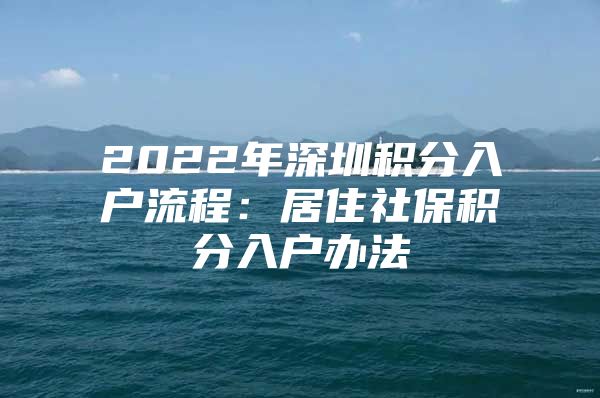 2022年深圳积分入户流程：居住社保积分入户办法