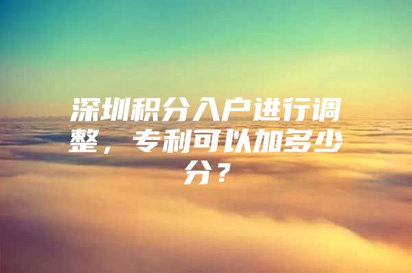 深圳积分入户进行调整，专利可以加多少分？