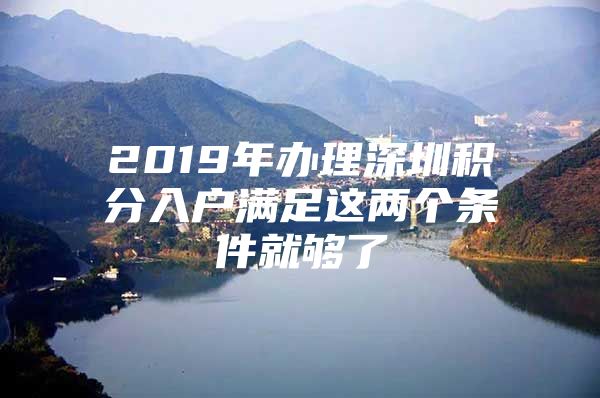 2019年办理深圳积分入户满足这两个条件就够了