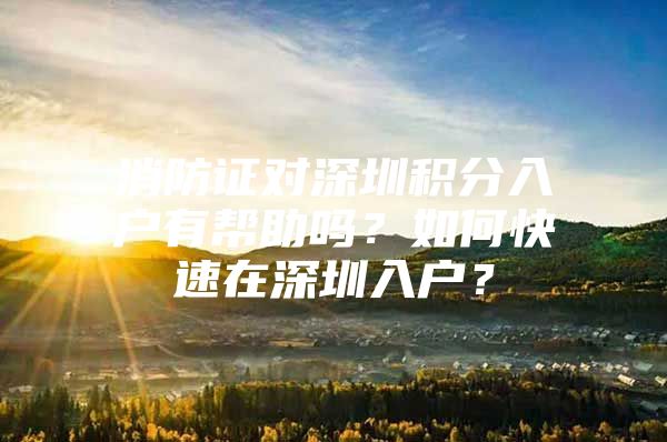 消防证对深圳积分入户有帮助吗？如何快速在深圳入户？