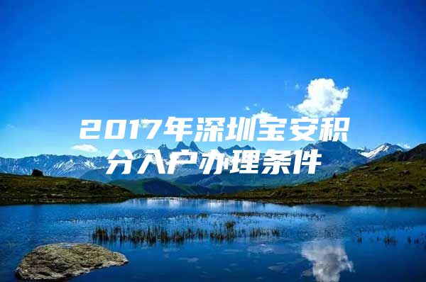 2017年深圳宝安积分入户办理条件