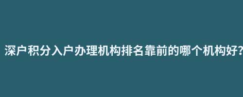 深户积分入户办理机构排名靠前的哪个机构好？落户的积分好获取吗？