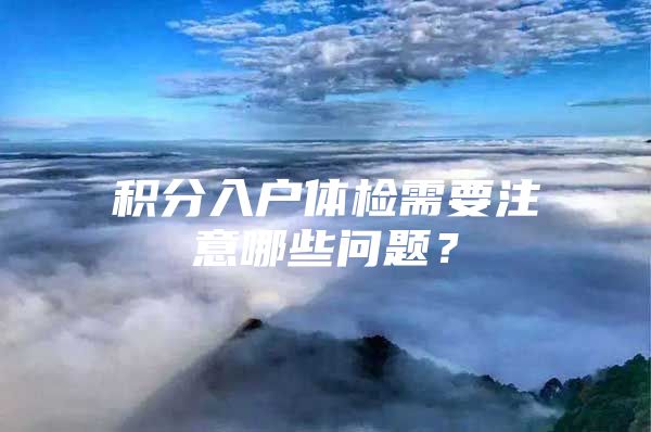 积分入户体检需要注意哪些问题？