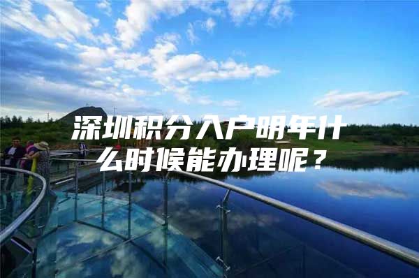 深圳积分入户明年什么时候能办理呢？