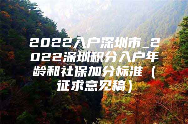 2022入户深圳市_2022深圳积分入户年龄和社保加分标准（征求意见稿）