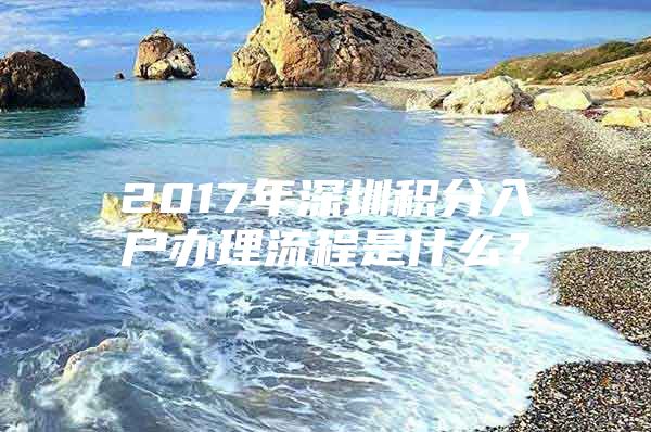 2017年深圳积分入户办理流程是什么？