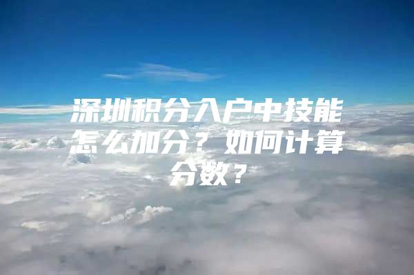 深圳积分入户中技能怎么加分？如何计算分数？