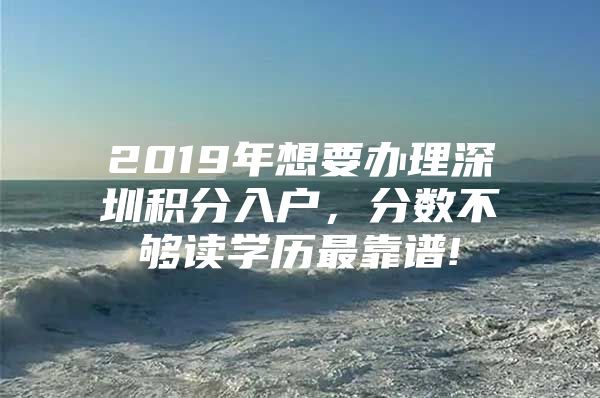 2019年想要办理深圳积分入户，分数不够读学历最靠谱!