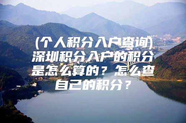 (个人积分入户查询)深圳积分入户的积分是怎么算的？怎么查自己的积分？