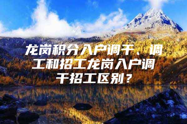 龙岗积分入户调干、调工和招工龙岗入户调干招工区别？