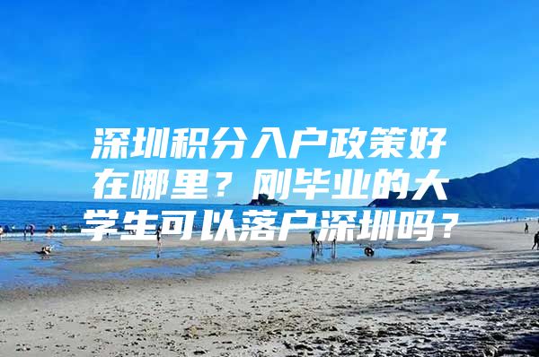 深圳积分入户政策好在哪里？刚毕业的大学生可以落户深圳吗？