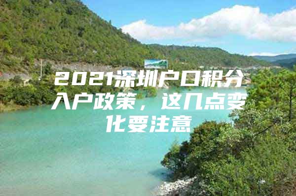 2021深圳户口积分入户政策，这几点变化要注意