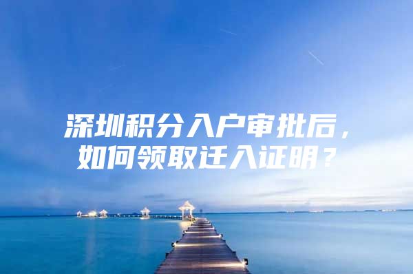 深圳积分入户审批后，如何领取迁入证明？