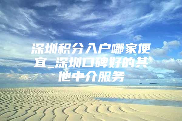 深圳积分入户哪家便宜_深圳口碑好的其他中介服务