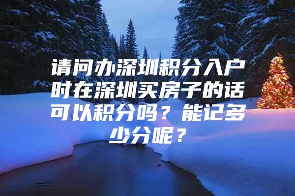 请问办深圳积分入户时在深圳买房子的话可以积分吗？能记多少分呢？