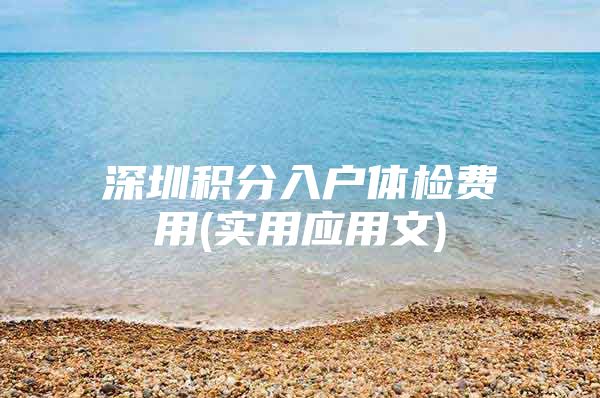 深圳积分入户体检费用(实用应用文)