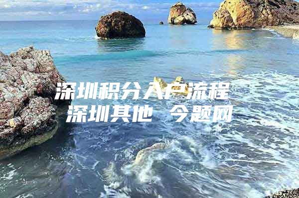 深圳积分入户流程 深圳其他 今题网