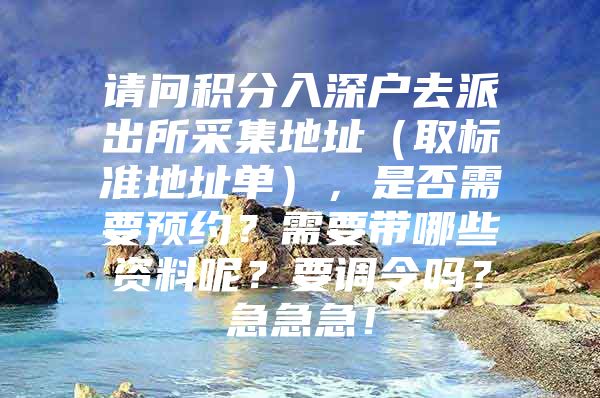 请问积分入深户去派出所采集地址（取标准地址单），是否需要预约？需要带哪些资料呢？要调令吗？急急急！