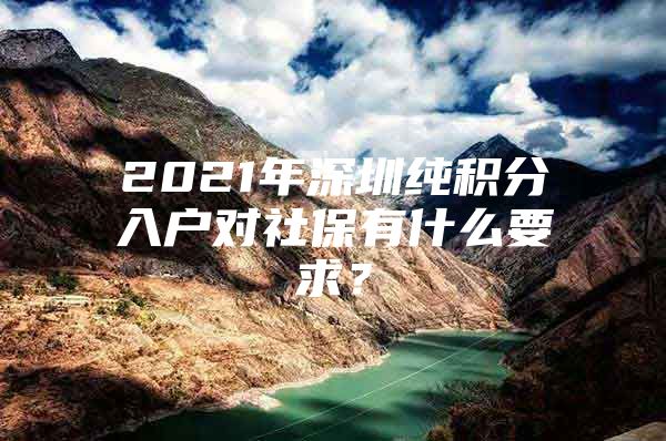 2021年深圳纯积分入户对社保有什么要求？