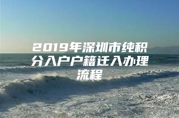 2019年深圳市纯积分入户户籍迁入办理流程