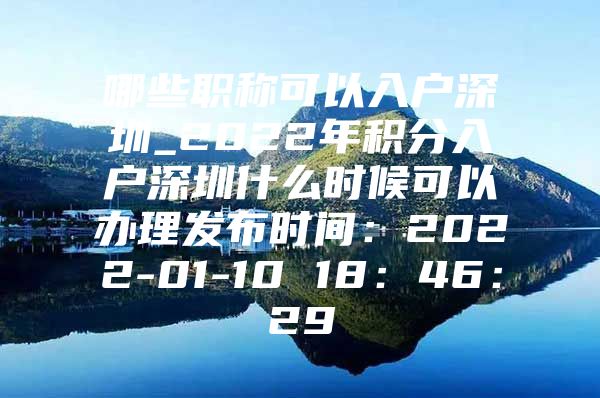 哪些职称可以入户深圳_2022年积分入户深圳什么时候可以办理发布时间：2022-01-10 18：46：29