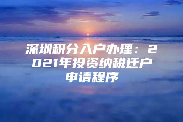 深圳积分入户办理：2021年投资纳税迁户申请程序