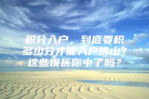 积分入户，到底要积多少分才能入户佛山？这些误区你中了吗？