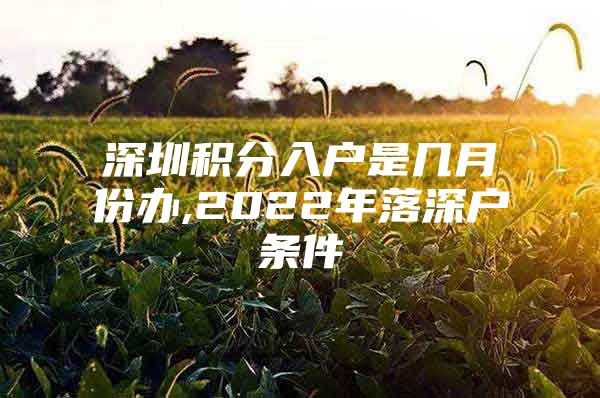 深圳积分入户是几月份办,2022年落深户条件