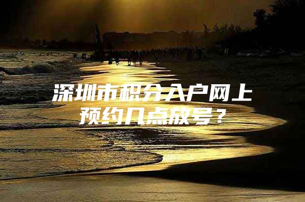 深圳市积分入户网上预约几点放号？