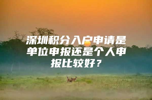 深圳积分入户申请是单位申报还是个人申报比较好？