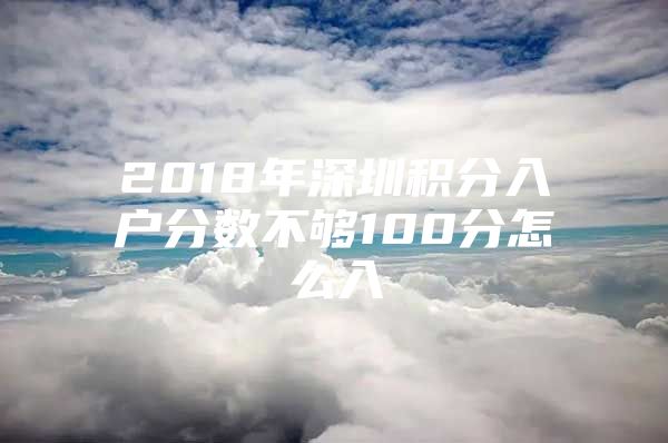 2018年深圳积分入户分数不够100分怎么入