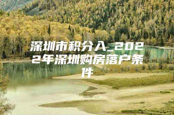 深圳市积分入_2022年深圳购房落户条件