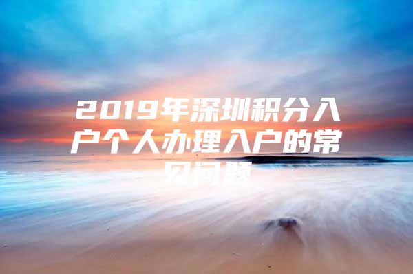 2019年深圳积分入户个人办理入户的常见问题