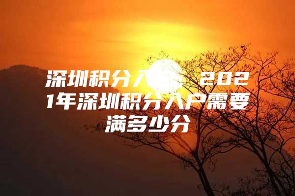 深圳积分入户，2021年深圳积分入户需要满多少分