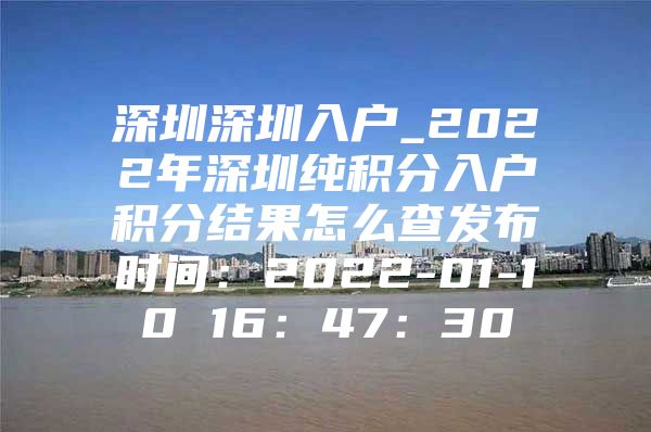 深圳深圳入户_2022年深圳纯积分入户积分结果怎么查发布时间：2022-01-10 16：47：30