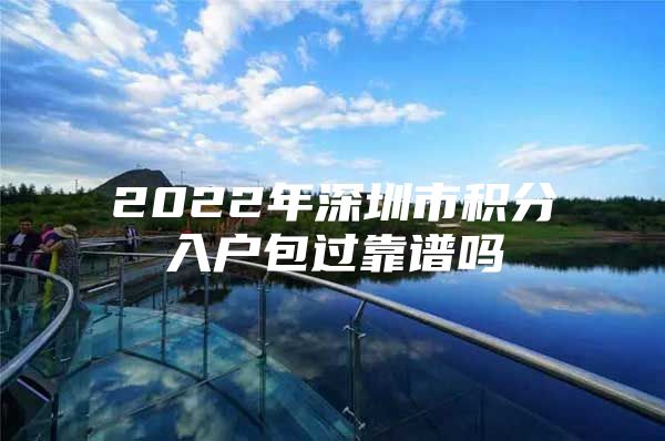 2022年深圳市积分入户包过靠谱吗