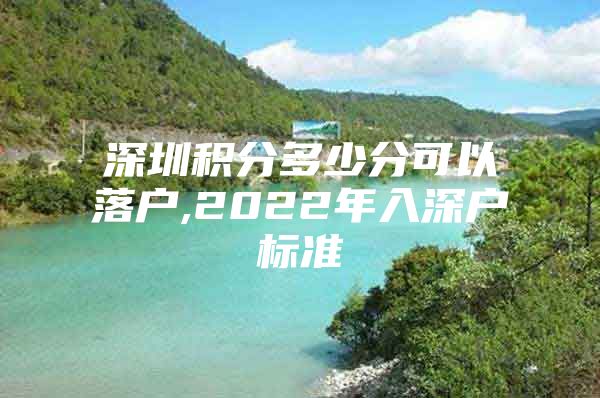 深圳积分多少分可以落户,2022年入深户标准