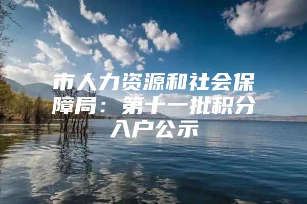 市人力资源和社会保障局：第十一批积分入户公示