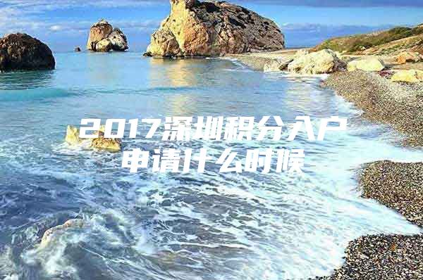 2017深圳积分入户申请什么时候