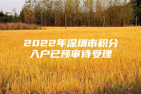 2022年深圳市积分入户已预审待受理