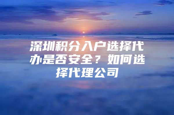 深圳积分入户选择代办是否安全？如何选择代理公司