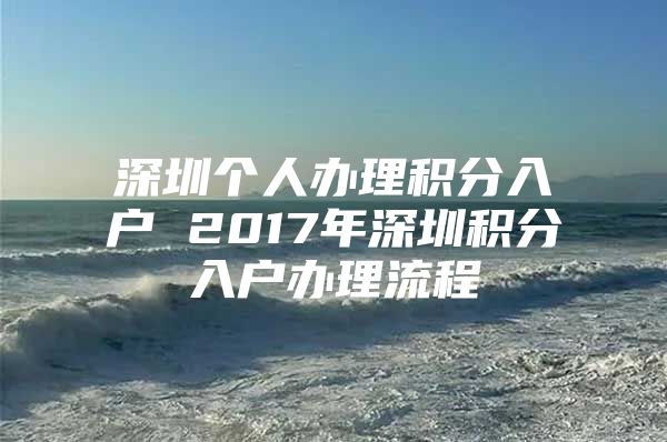 深圳个人办理积分入户 2017年深圳积分入户办理流程