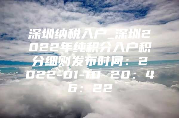 深圳纳税入户_深圳2022年纯积分入户积分细则发布时间：2022-01-10 20：46：22