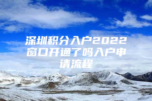 深圳积分入户2022窗口开通了吗入户申请流程