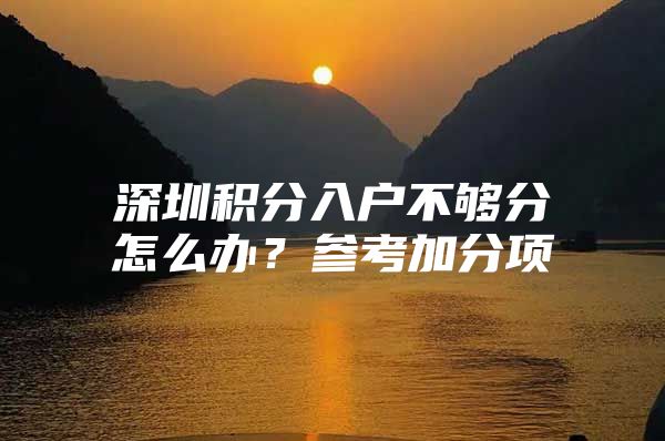 深圳积分入户不够分怎么办？参考加分项