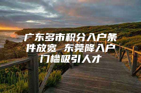 广东多市积分入户条件放宽 东莞降入户门槛吸引人才