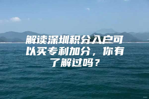 解读深圳积分入户可以买专利加分，你有了解过吗？