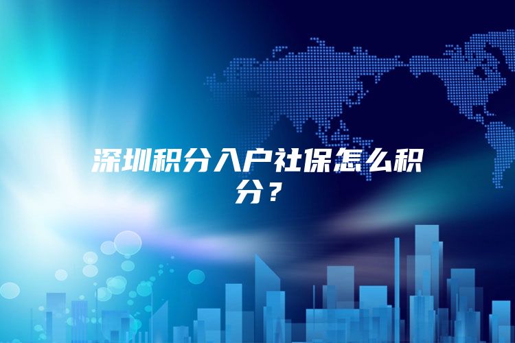 深圳积分入户社保怎么积分？